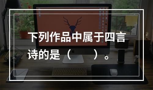 下列作品中属于四言诗的是（　　）。