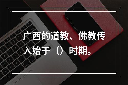 广西的道教、佛教传入始于（）时期。