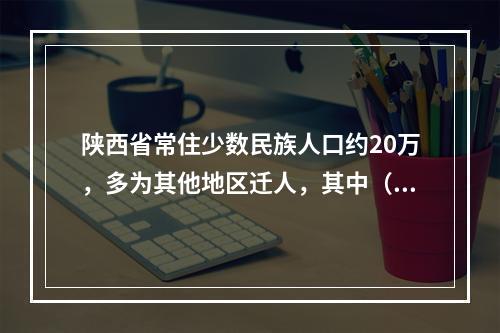 陕西省常住少数民族人口约20万，多为其他地区迁人，其中（）人