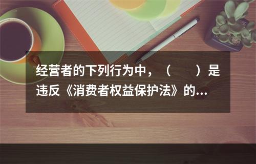 经营者的下列行为中，（　　）是违反《消费者权益保护法》的。