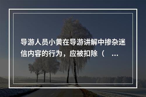 导游人员小黄在导游讲解中掺杂迷信内容的行为，应被扣除（　　