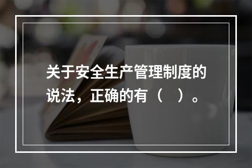 关于安全生产管理制度的说法，正确的有（　）。