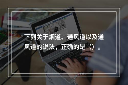 下列关于烟道、通风道以及通风道的说法，正确的是（）。