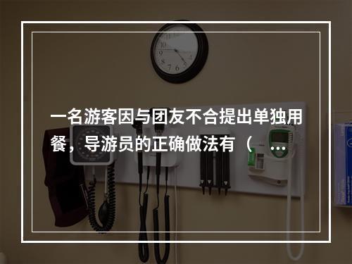 一名游客因与团友不合提出单独用餐，导游员的正确做法有（　　