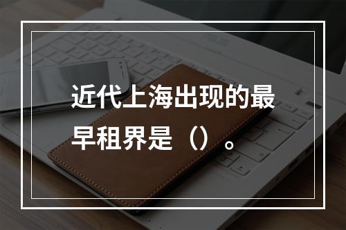 近代上海出现的最早租界是（）。