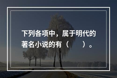 下列各项中，属于明代的著名小说的有（　　）。