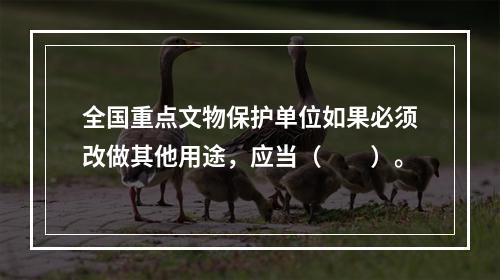 全国重点文物保护单位如果必须改做其他用途，应当（　　）。