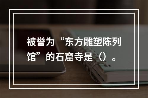 被誉为“东方雕塑陈列馆”的石窟寺是（）。