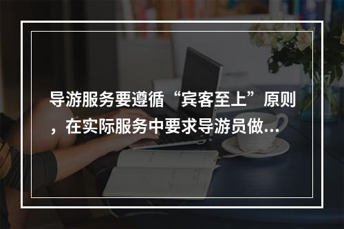 导游服务要遵循“宾客至上”原则，在实际服务中要求导游员做到