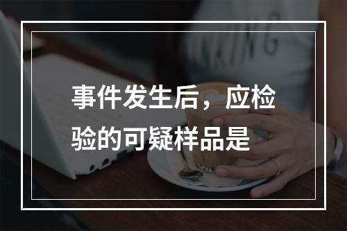 事件发生后，应检验的可疑样品是