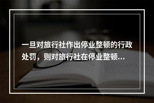 一旦对旅行社作出停业整顿的行政处罚，则对旅行社在停业整顿期