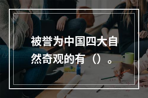 被誉为中国四大自然奇观的有（）。