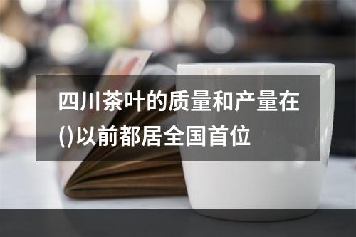 四川茶叶的质量和产量在()以前都居全国首位