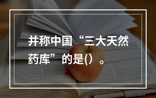 并称中国“三大天然药库”的是(）。