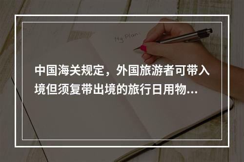 中国海关规定，外国旅游者可带入境但须复带出境的旅行日用物品