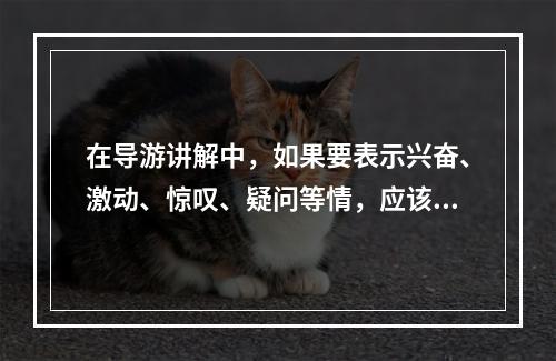 在导游讲解中，如果要表示兴奋、激动、惊叹、疑问等情，应该用