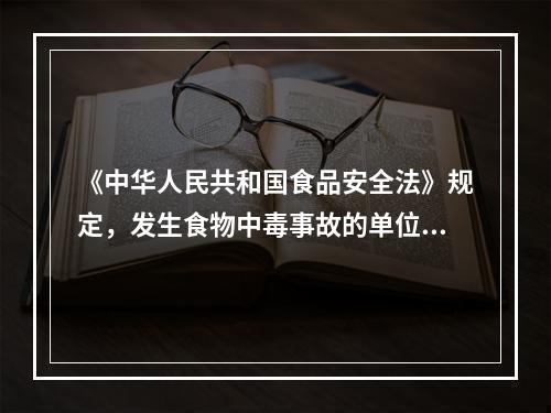 《中华人民共和国食品安全法》规定，发生食物中毒事故的单位和