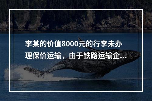 李某的价值8000元的行李未办理保价运输，由于铁路运输企业