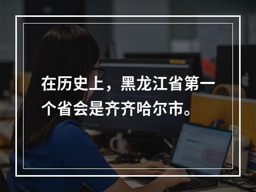 在历史上，黑龙江省第一个省会是齐齐哈尔市。