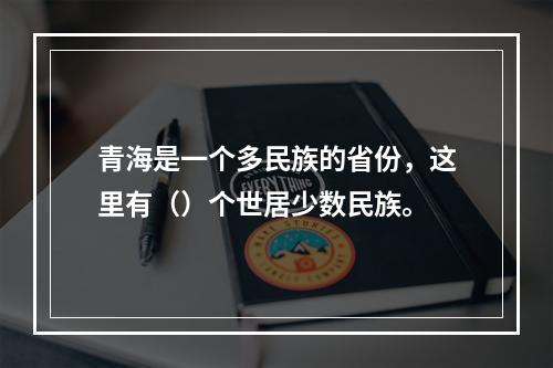 青海是一个多民族的省份，这里有（）个世居少数民族。