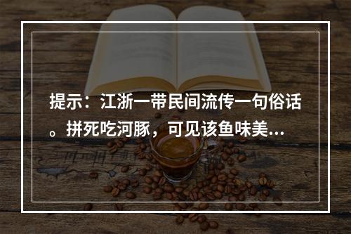 提示：江浙一带民间流传一句俗话。拼死吃河豚，可见该鱼味美诱人