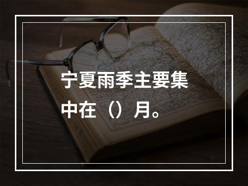 宁夏雨季主要集中在（）月。