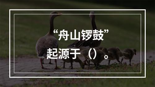 “舟山锣鼓”起源于（）。