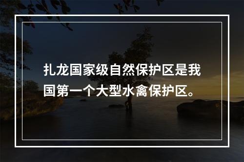 扎龙国家级自然保护区是我国第一个大型水禽保护区。