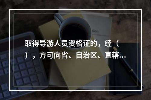 取得导游人员资格证的，经（　　），方可向省、自治区、直辖市