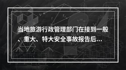 当地旅游行政管理部门在接到一般、重大、特大安全事故报告后，尽