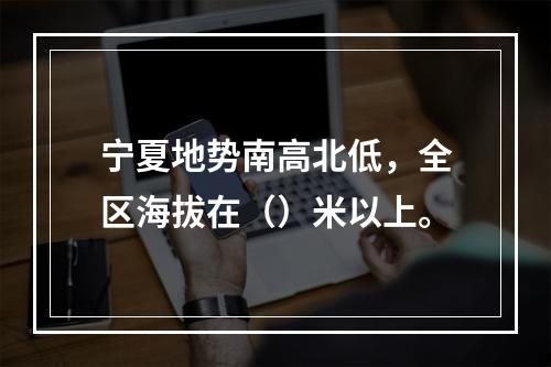 宁夏地势南高北低，全区海拔在（）米以上。