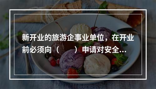 新开业的旅游企事业单位，在开业前必须向（　　）申请对安全设施