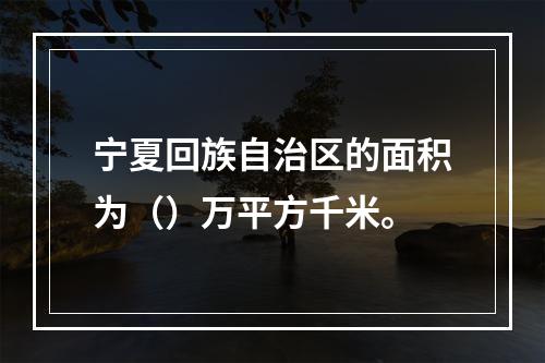 宁夏回族自治区的面积为（）万平方千米。