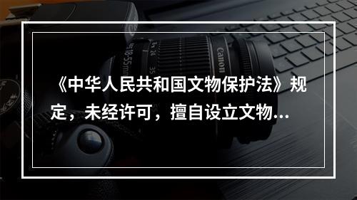 《中华人民共和国文物保护法》规定，未经许可，擅自设立文物商