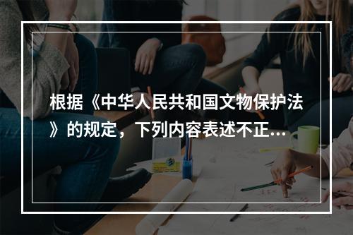 根据《中华人民共和国文物保护法》的规定，下列内容表述不正确