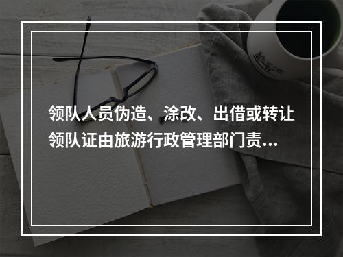 领队人员伪造、涂改、出借或转让领队证由旅游行政管理部门责令