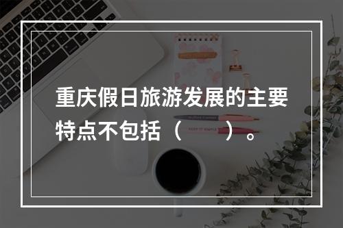 重庆假日旅游发展的主要特点不包括（　　）。