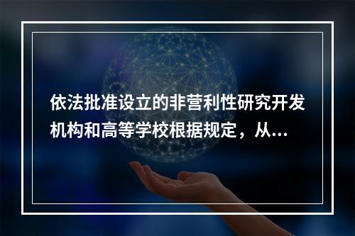 依法批准设立的非营利性研究开发机构和高等学校根据规定，从职务