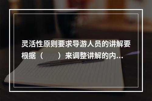 灵活性原则要求导游人员的讲解要根据（　　）来调整讲解的内容