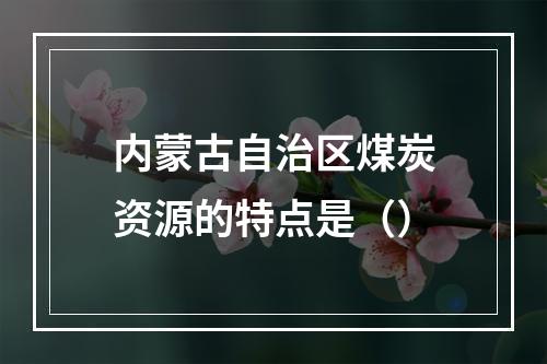 内蒙古自治区煤炭资源的特点是（）