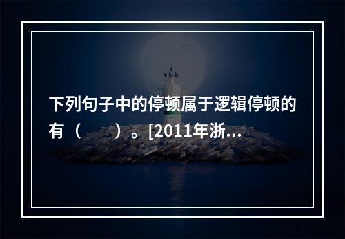 下列句子中的停顿属于逻辑停顿的有（　　）。[2011年浙江