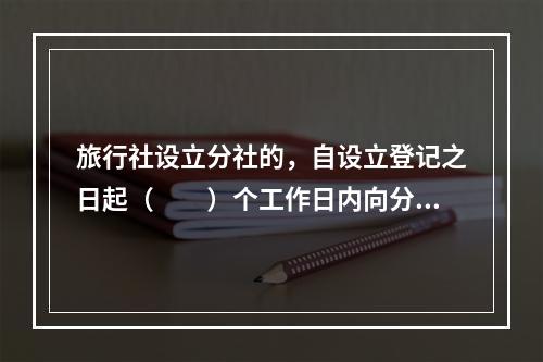 旅行社设立分社的，自设立登记之日起（　　）个工作日内向分社