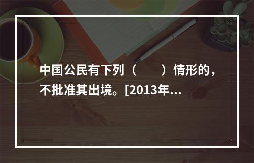 中国公民有下列（　　）情形的，不批准其出境。[2013年浙