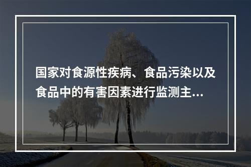 国家对食源性疾病、食品污染以及食品中的有害因素进行监测主要