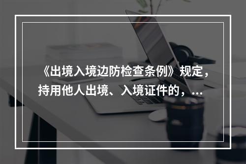 《出境入境边防检查条例》规定，持用他人出境、入境证件的，由