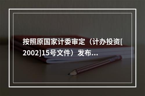 按照原国家计委审定（计办投资[2002]15号文件）发布的《