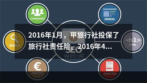 2016年1月，甲旅行社投保了旅行社责任险。2016年4月，