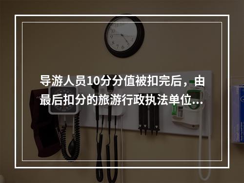 导游人员10分分值被扣完后，由最后扣分的旅游行政执法单位暂