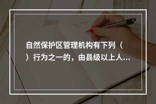 自然保护区管理机构有下列（　　）行为之一的，由县级以上人民