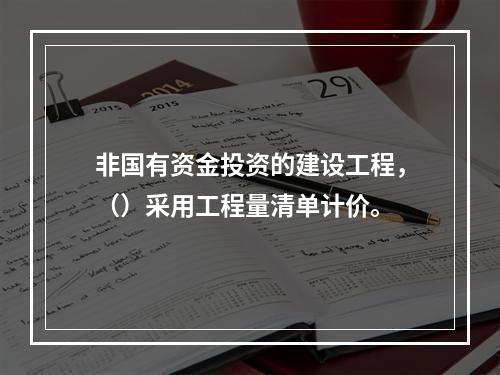 非国有资金投资的建设工程，（）采用工程量清单计价。